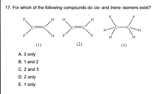 17. For which of the following compounds do cis- and trans-isomers exist? F F. F Н. H Н. H H Н. F H H (1) (3) A. 3 only B. 1