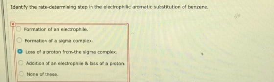 Identify the rate-determining step in the electrophilic aromatic substitution of benzene. Formation of an electrophile. Forma