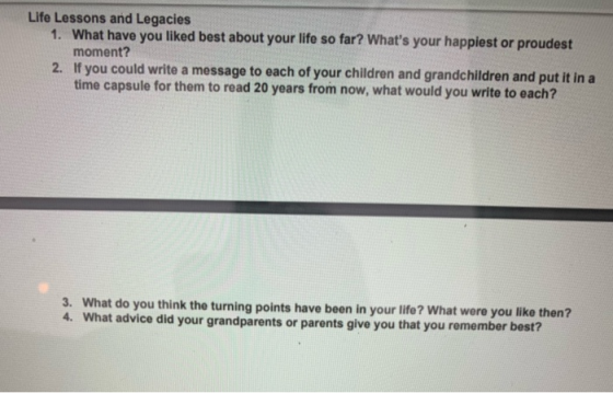 Life Lessons and Legacies 1. What have you liked best about your life so far? Whats your happiest or proudest moment? 2. If