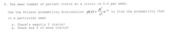 8. The mean number of patient visits at a clinic is 5.6 per week. to find the probability that Use the Poisson probability di