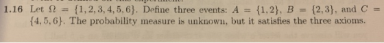 1.16 Let 2 = {1,2,3,4,5,6). Define three events: A = {1,2}, B = {2,3), and C = {4,5,6). The probability measure is unknown, b