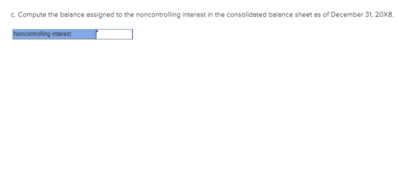 c. Compute the balance assigned to the noncontrolling interest in the consolidated balance sheet as of December 31, 20X8. Non