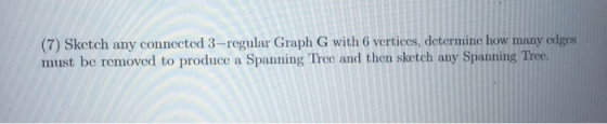 (7) Sketch any connected 3-regular Graph G with 6 vertices, determine how many edges must be removed to produce a Spanning Tr
