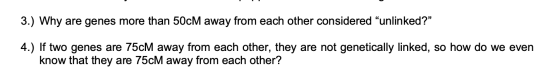 3.) Why are genes more than 50cM away from each other considered unlinked?” 4.) If two genes are 75CM away from each other,