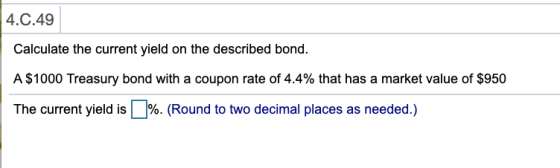 4.C.49 Calculate the current yield on the described bond. A $1000 Treasury bond with a coupon rate of 4.4% that has a market