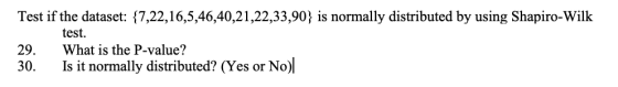 Test if the dataset: {7,22,16,5,46,40,21,22,33,90; is normally distributed by using Shapiro-Wilk 29. 30. test. What is the P-value? Is it normally distributed? (Yes or No)