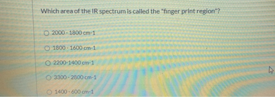 Which area of the IR spectrum is called the finger print region? 2000 - 1800 cm-1 1800 - 1600 cm-1 O 2200-1400 cm-1 w O 330