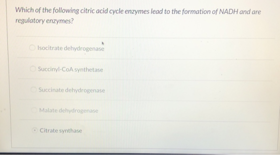 Which of the following citric acid cycle enzymes lead to the formation of NADH and are regulatory enzymes? Isocitrate dehydro