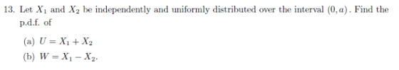 13. Let Xand Xbe independently and uniformly distributed over the interval (0,a). Find the p.d.f. of (a) U = X1 + X2 (b) W =
