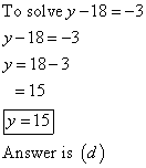 To solve y-18 = -3 y-18= -3 y= 18-3 = 15 y = 15 Answer is (d)