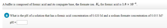 A buffer is composed of formic acid and its conjugate base, the formate ion. K for formic acid is 1.8 x 10. a What is the pH