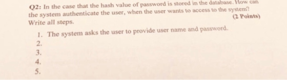 Q2: In the case that the hash value of password is stored in the database. How can the system authenticate the user, when the