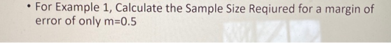 • For Example 1, Calculate the Sample Size Reqiured for a margin of error of only m=0.5