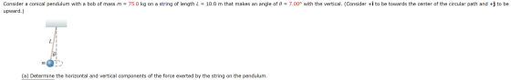 Consider a conical pendulum with a bob of mass m = 75.0 kg on a string of length L = 10.0 m that makes an angle of 0 = 7.00°