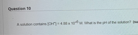 Question 10 A solution contains [OH-] = 4.88 x 10-6 M. What is the pH of the solution? (su