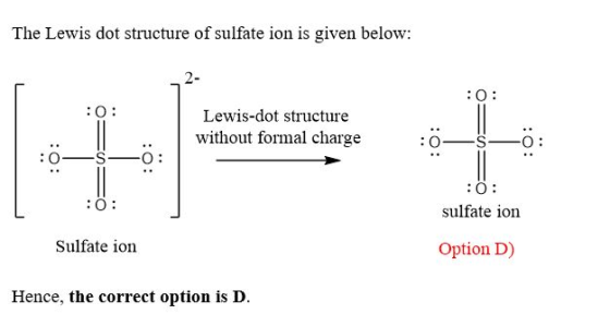 The Lewis dot structure of sulfate ion is given below: 2- : O Lewis-dot structure . without formal charge o :SO : O sulfate ion : O Sulfate ion Option D) Hence, the correct option is D