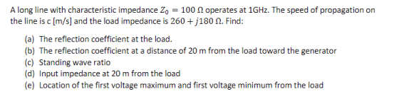 A long line with characteristic impedance Zo = 100 operates at 1GHz. The speed of propagation on the line is c [m/s] and the