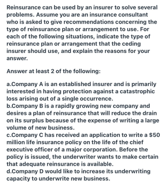 Reinsurance can be used by an insurer to solve several problems. Assume you are an insurance consultant who is asked to give