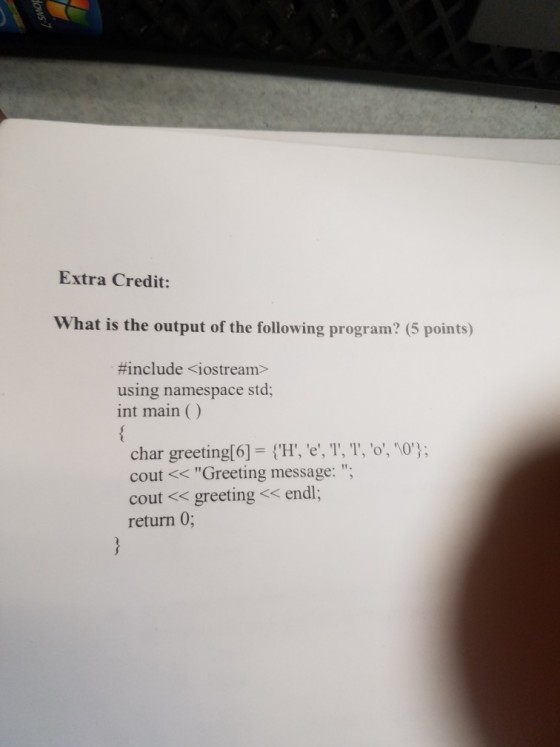 Extra Credit: What is the output of the following program? (5 points) #include <iostream> using namespace std; int main ( char greetingl6]- (H, e, T, T, o, 0); cout <<Greeting message: cout< greeting << endl return 0;