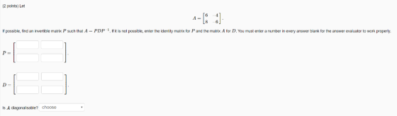 (2 points) Let A- If possible, find an invertible matrix P such that A PDP . If it is not possible, enter the identity matrix