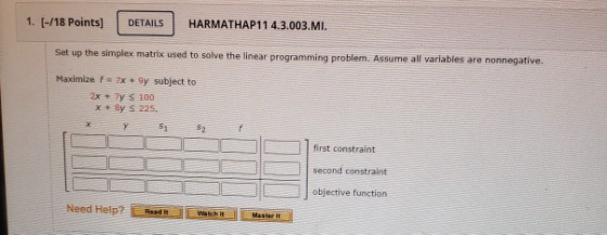 1. (-/18 Points] DETAILS HARMATHAP11 4.3.003.MI. Set up the simplex matrix used to solve the linear programming problem. Assu