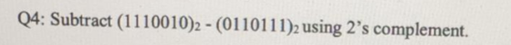 Q4: Subtract (1110010)2 - (0110111)2 using 2s complement.