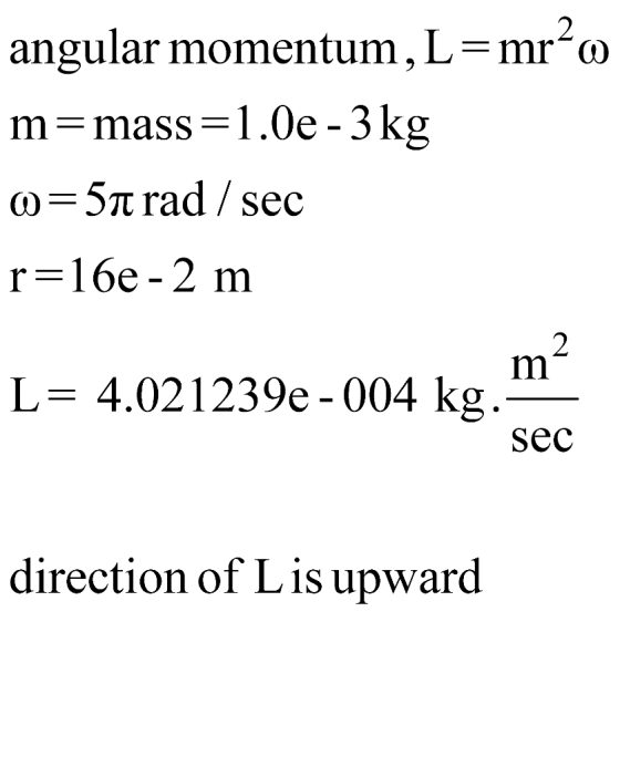 mr2ώ angular momentum , L m-mass-ї.0e-3 kg () rad / sec r=16e-2 m L 4.021239e -004 kg sec direction of Lis upward