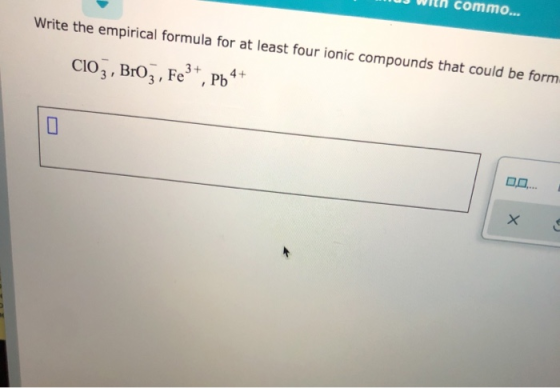 UJ Win commo... Write the empirical formula for at least four ionic compounds that could be form CIO3, Broz, Fe3+, P64+ Х
