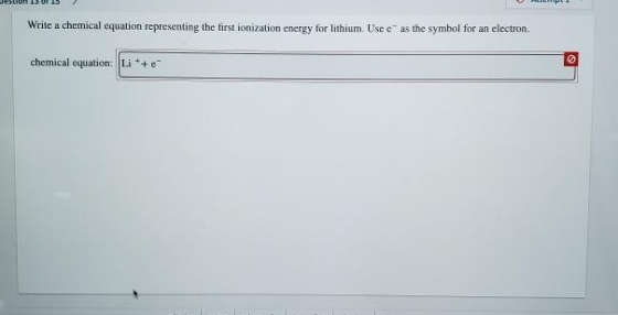 JUNI Write a chemical equation representing the first ionization energy for lithium. Use e as the symbol for an electron. ch
