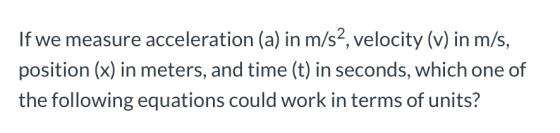 If we measure acceleration (a) in m/s2, velocity (v) in m/s, position (x) in meters, and time (t) in seconds, which one of th