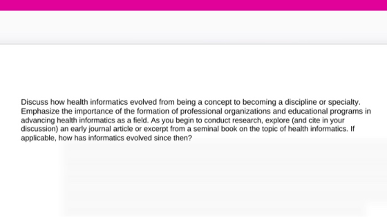 Discuss how health informatics evolved from being a concept to becoming a discipline or specialty. Emphasize the importance o