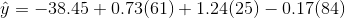\hat{y}=-38.45+0.73(61)+1.24(25)-0.17(84)