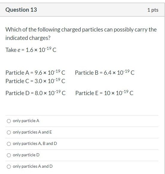 Question 13 1 pts Which of the following charged particles can possibly carry the indicated charges? Take e = 1.6 x 10-19 C P
