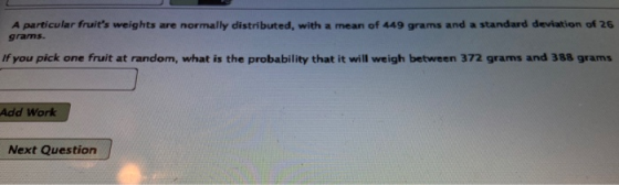 A particular fruits weights are normally distributed, with a mean of 449 grams and a standard deviation of 26 grams. If you