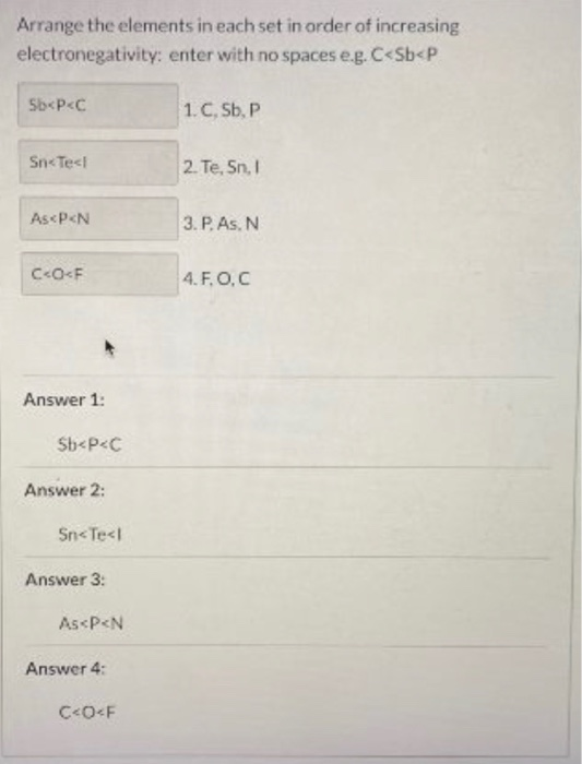 Arrange the elements in each set in order of increasing electronegativity: enter with no spaces e.g. C<Sb<P Sb<P<C 1.C, Sb, P