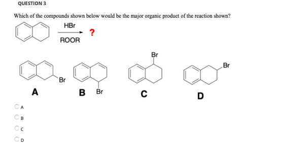 QUESTION 3 Which of the compounds shown below would be the major organic product of the reaction shown? HBr ROOR Br ఇ Br Br B