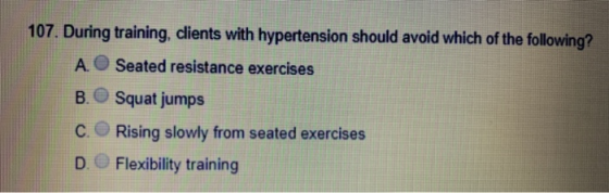 107. During training, clients with hypertension should avoid which of the following? A. Seated resistance exercises B. Squat