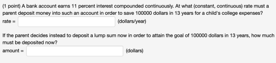 (1 point) A bank account earns 11 percent interest compounded continuously. At what (constant, continuous) rate must a parent