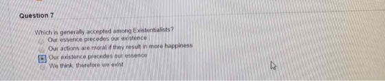 Question 7 Which is generaly accepted among Existentialists? Our essence precedes our existence Our actions are moral i they