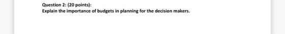 Question 2: (20 points): Explain the importance of budgets in planning for the decision makers.