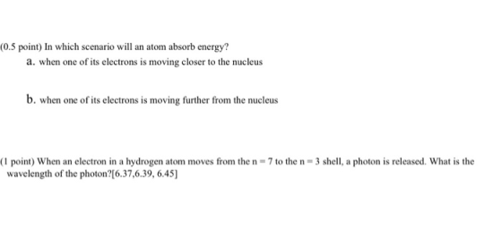 (0.5 point) In which scenario will an atom absorb energy? a. when one of its electrons is moving closer to the nucleus b. whe