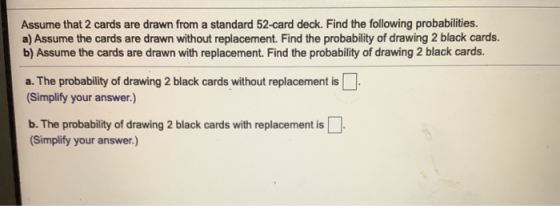 Assume that 2 cards are drawn from a standard 52-card deck. Find the following probabilities. a) Assume the cards are drawn w