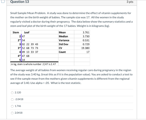 Question 13 3 pts Small Sample Mean Problem. A study was done to determine the effect of vitamin supplements for the mother o