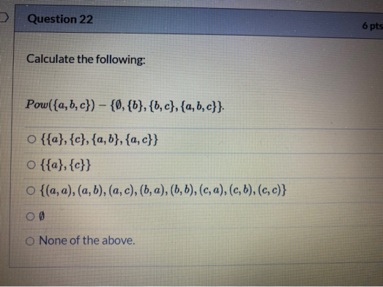 Question 22 6 pts Calculate the following: Pow({a,b,c}) - {0,{b}, {b,c}, {a,b,c}}. o {{a}, {c}, {a,b}, {a,c}} o {{a}, {c}} o