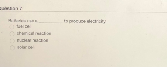 uestion7 Batteries use a to produce electricity. fuel cell chemical reaction nuclear reaction solar cell