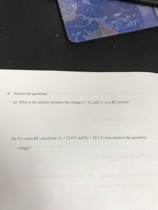 8. Answer the questions: (a) What is the relation between the voltages V, VR, and Vc in a RC circuit? (b) If a series RC circuit has VR = 12.6 V and Ve= 107 V, how much is the generator voltage?