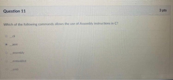 Question 11 3 pts Which of the following commands allows the use of Assembly instructions in C? _cli ..asm assembly ..embedde