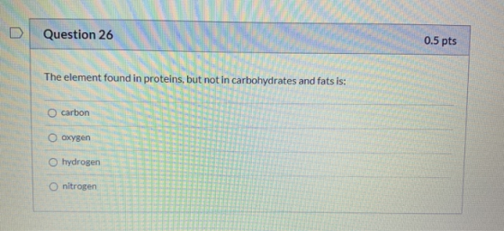 Question 26 0.5 pts The element found in proteins, but not in carbohydrates and fats is: O carbon oxygen hydrogen O nitrogen