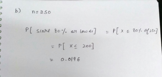 n=250 0 0 Pl scare 80% or low as } = P[x€ 80% of 250] 0 = P[ xs 200] 0 0 = 0.0196 0