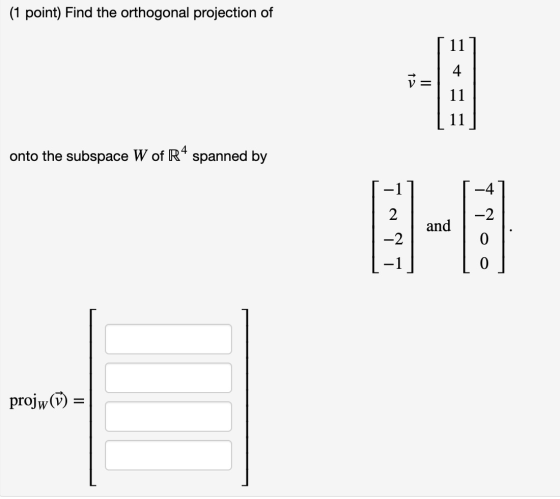 (1 point) Find the orthogonal projection of 11 onto the subspace W of R4 spanned by 1 2 -2 and *20 -2 projw() =